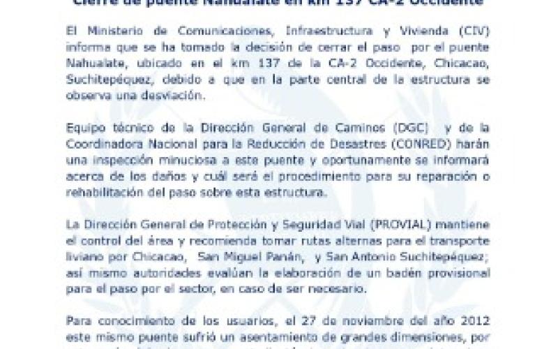 El Ministerio de Comunicaciones, Infraestructura y Vivienda (CIV) informa que se ha tomado la decisión de cerrar el paso por el puente Nahualate, ubicado en el km 137 de la CA-2 Occidente, Chicacao, Suchitepéquez, debido a que en la parte central de la estructura se observa una desviación.