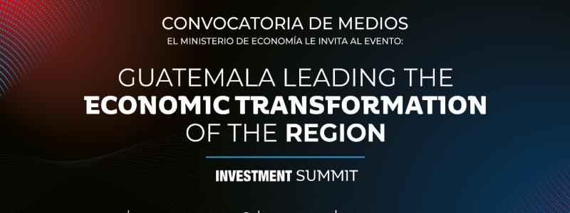Convocatoria de Medios, El Ministerio de Economía le invita al evento:  Guatemala Leading The Economic Transformation of the Region  Investment Summit 